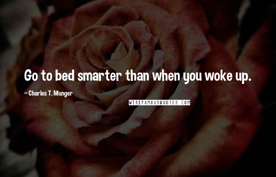 Charles T. Munger Quotes: Go to bed smarter than when you woke up.