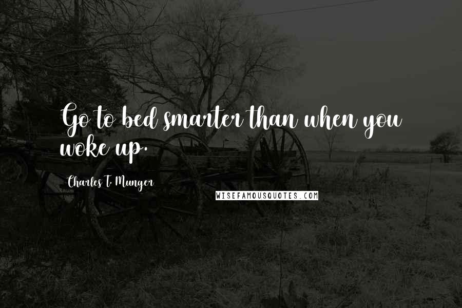 Charles T. Munger Quotes: Go to bed smarter than when you woke up.