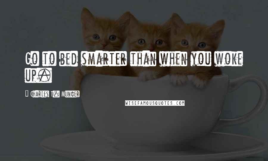 Charles T. Munger Quotes: Go to bed smarter than when you woke up.