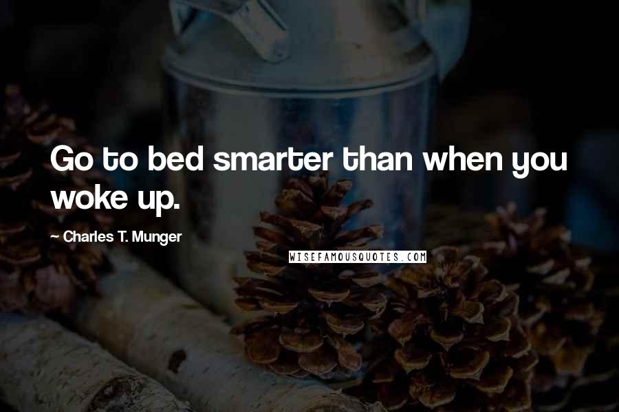 Charles T. Munger Quotes: Go to bed smarter than when you woke up.