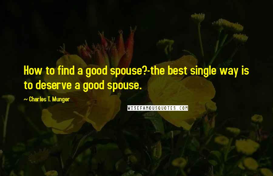 Charles T. Munger Quotes: How to find a good spouse?-the best single way is to deserve a good spouse.