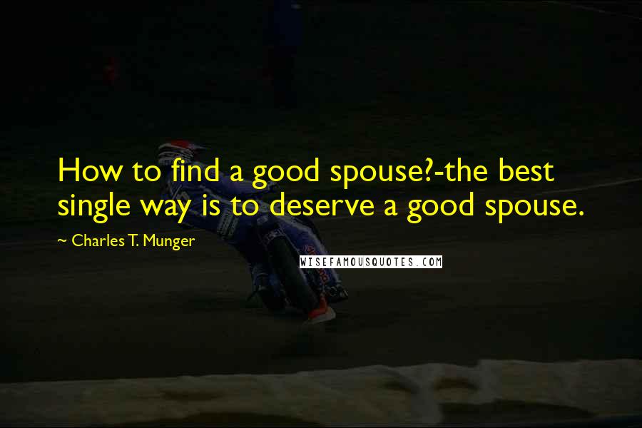 Charles T. Munger Quotes: How to find a good spouse?-the best single way is to deserve a good spouse.