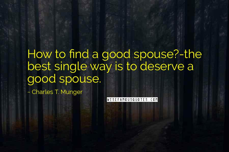 Charles T. Munger Quotes: How to find a good spouse?-the best single way is to deserve a good spouse.