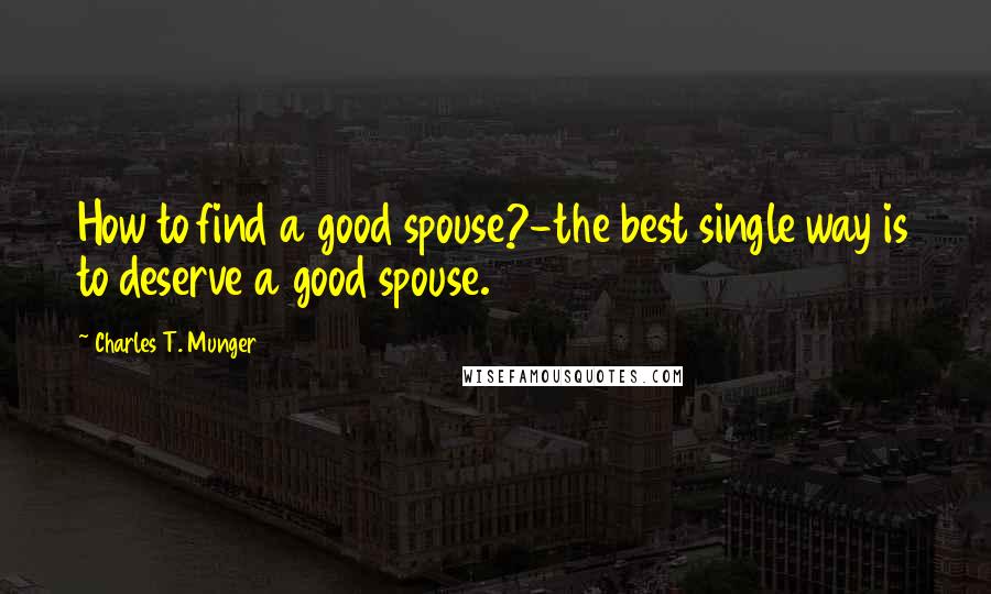 Charles T. Munger Quotes: How to find a good spouse?-the best single way is to deserve a good spouse.