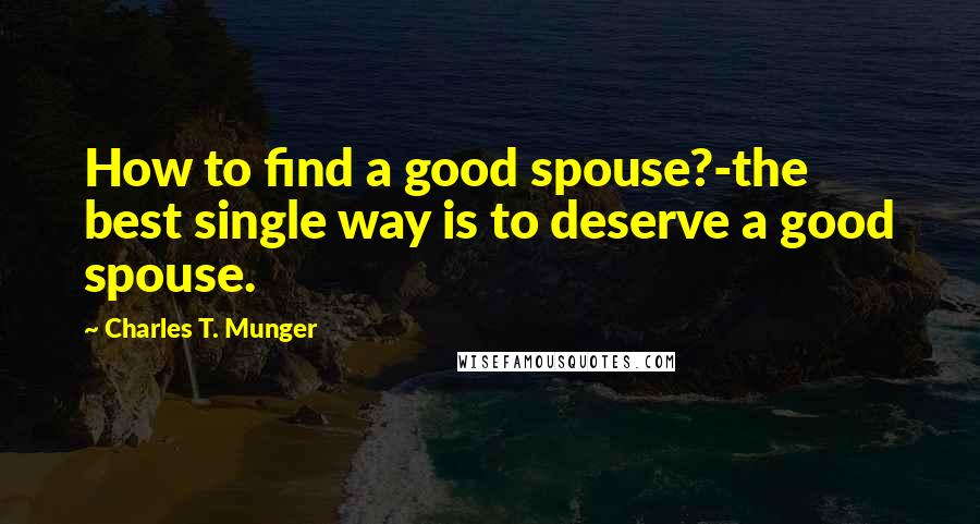 Charles T. Munger Quotes: How to find a good spouse?-the best single way is to deserve a good spouse.