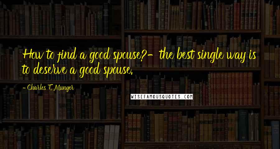 Charles T. Munger Quotes: How to find a good spouse?-the best single way is to deserve a good spouse.