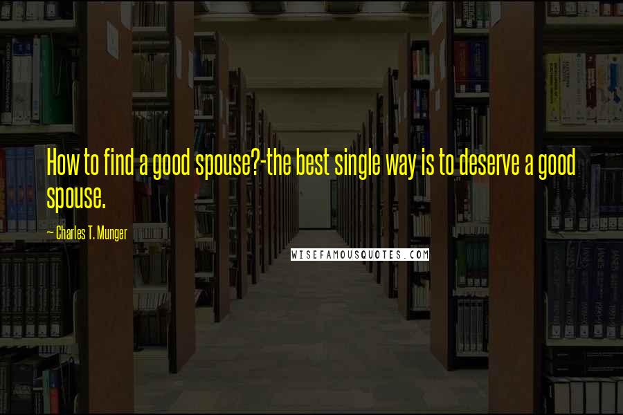 Charles T. Munger Quotes: How to find a good spouse?-the best single way is to deserve a good spouse.