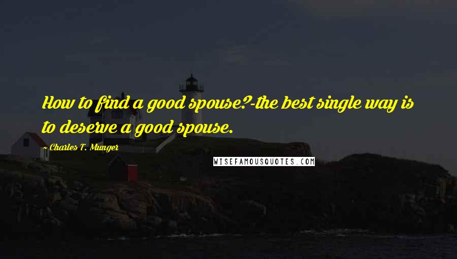 Charles T. Munger Quotes: How to find a good spouse?-the best single way is to deserve a good spouse.