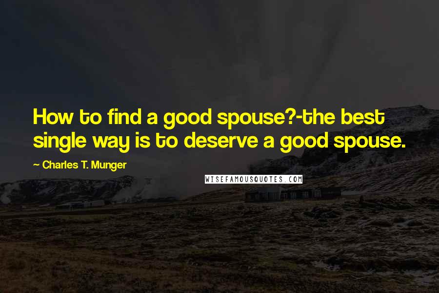 Charles T. Munger Quotes: How to find a good spouse?-the best single way is to deserve a good spouse.