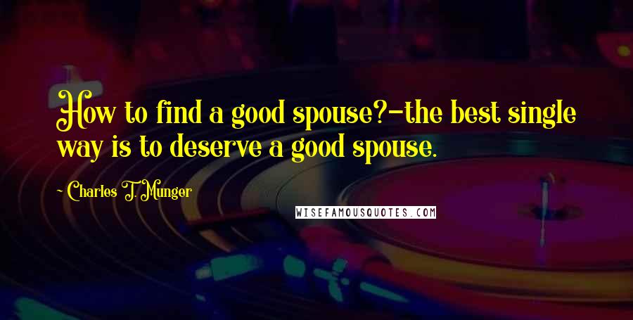 Charles T. Munger Quotes: How to find a good spouse?-the best single way is to deserve a good spouse.