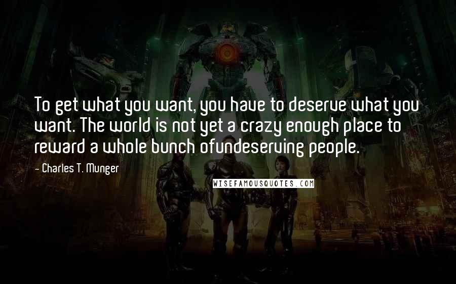 Charles T. Munger Quotes: To get what you want, you have to deserve what you want. The world is not yet a crazy enough place to reward a whole bunch ofundeserving people.