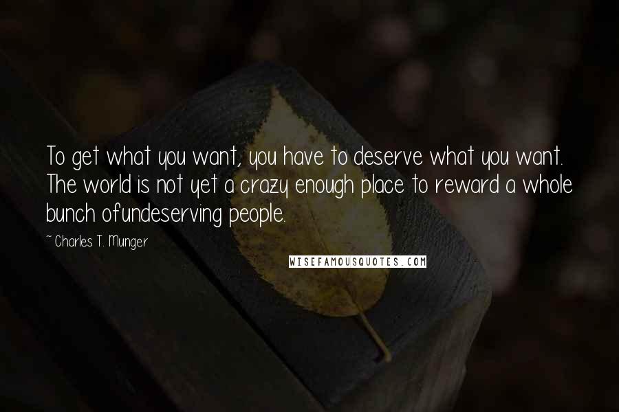 Charles T. Munger Quotes: To get what you want, you have to deserve what you want. The world is not yet a crazy enough place to reward a whole bunch ofundeserving people.