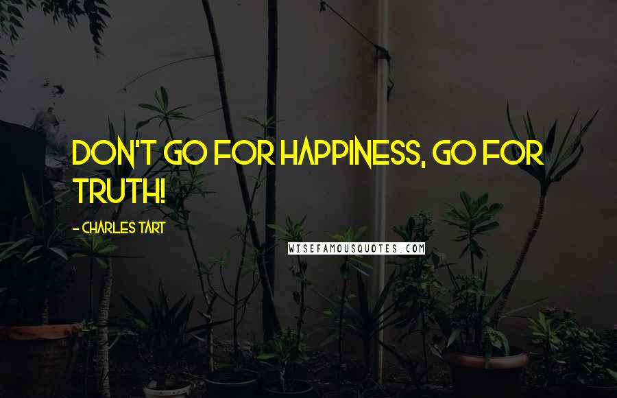 Charles Tart Quotes: Don't go for happiness, go for truth!