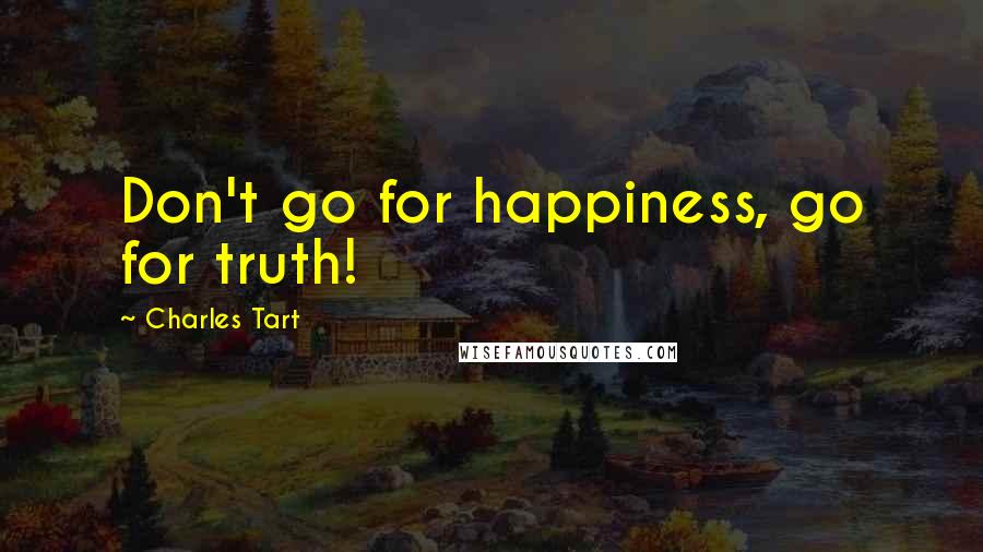 Charles Tart Quotes: Don't go for happiness, go for truth!