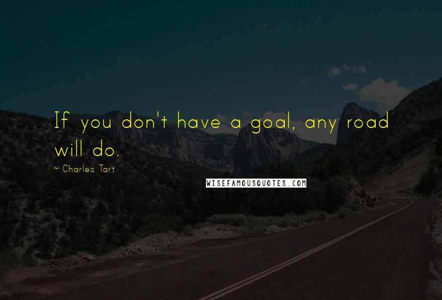 Charles Tart Quotes: If you don't have a goal, any road will do.