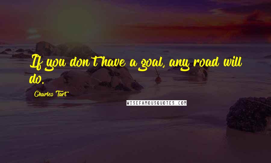 Charles Tart Quotes: If you don't have a goal, any road will do.