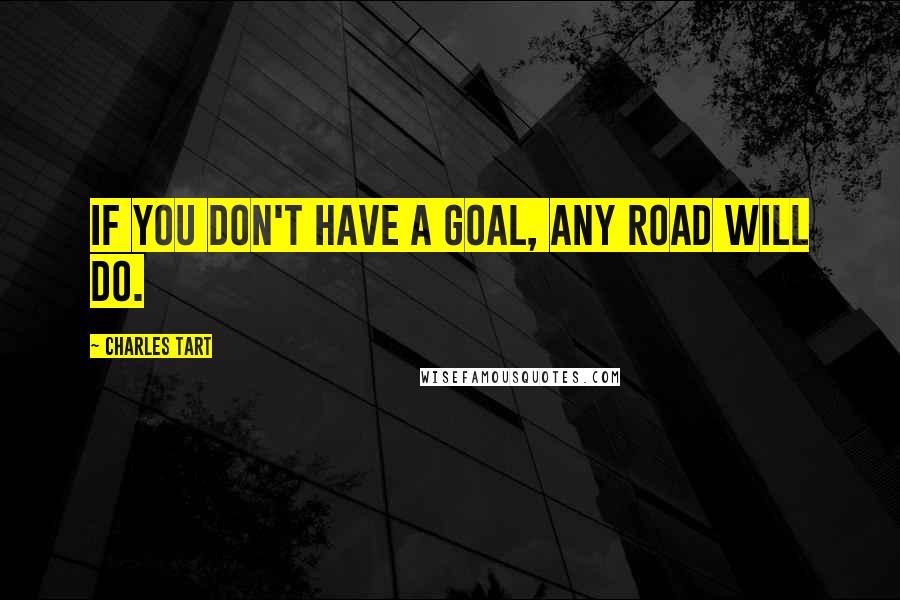 Charles Tart Quotes: If you don't have a goal, any road will do.