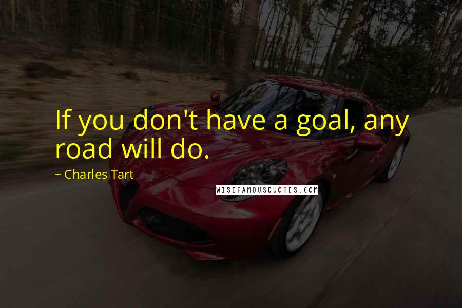 Charles Tart Quotes: If you don't have a goal, any road will do.