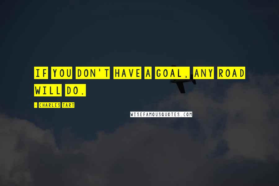 Charles Tart Quotes: If you don't have a goal, any road will do.