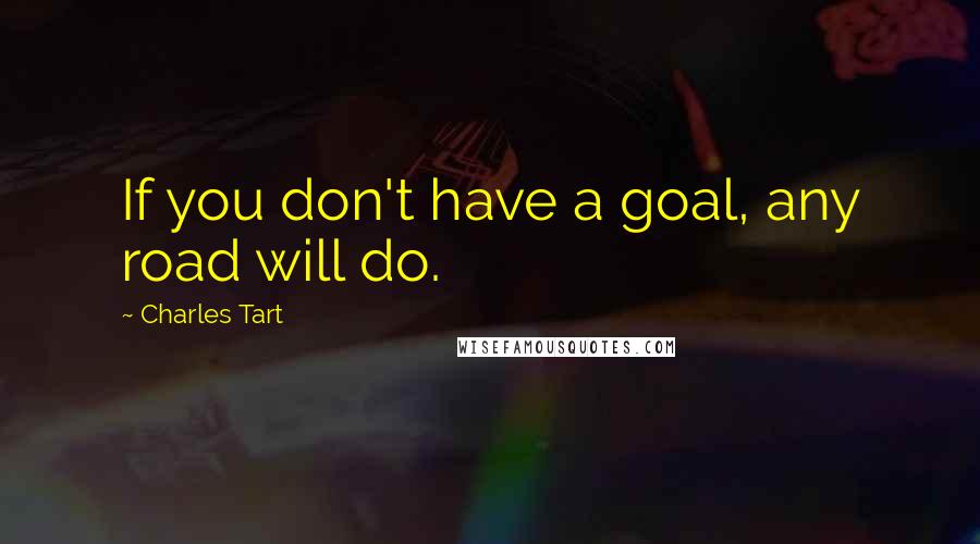 Charles Tart Quotes: If you don't have a goal, any road will do.