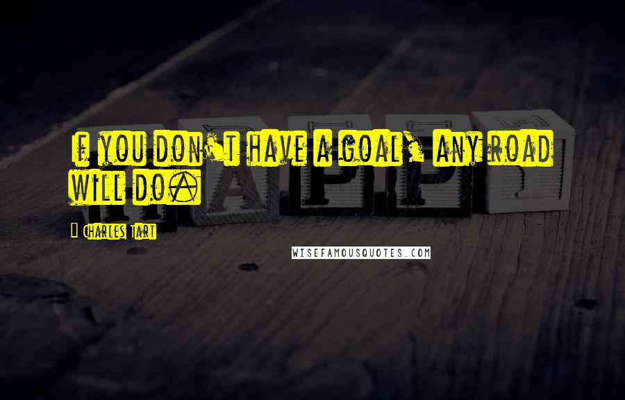 Charles Tart Quotes: If you don't have a goal, any road will do.