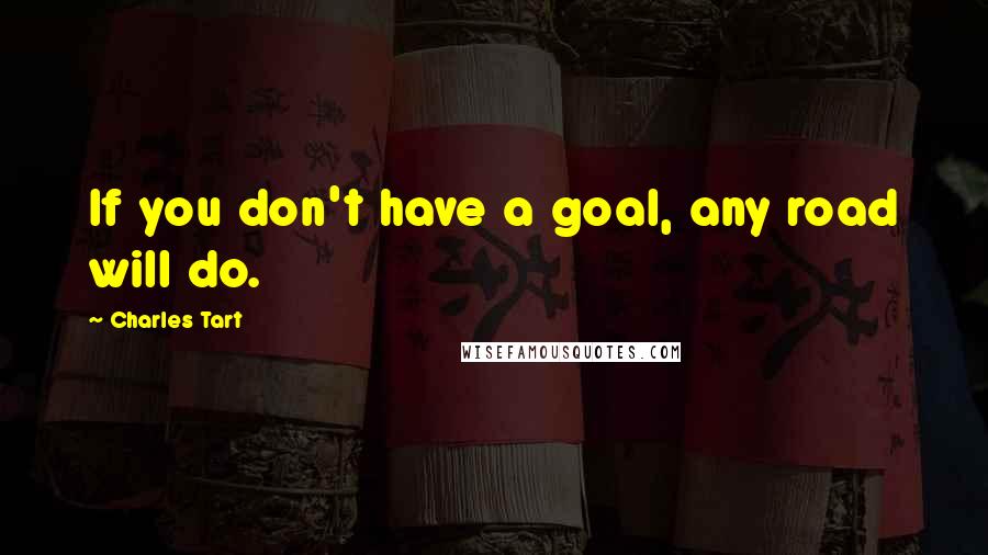 Charles Tart Quotes: If you don't have a goal, any road will do.