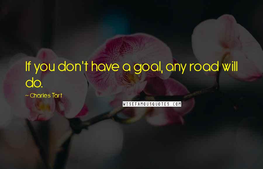 Charles Tart Quotes: If you don't have a goal, any road will do.