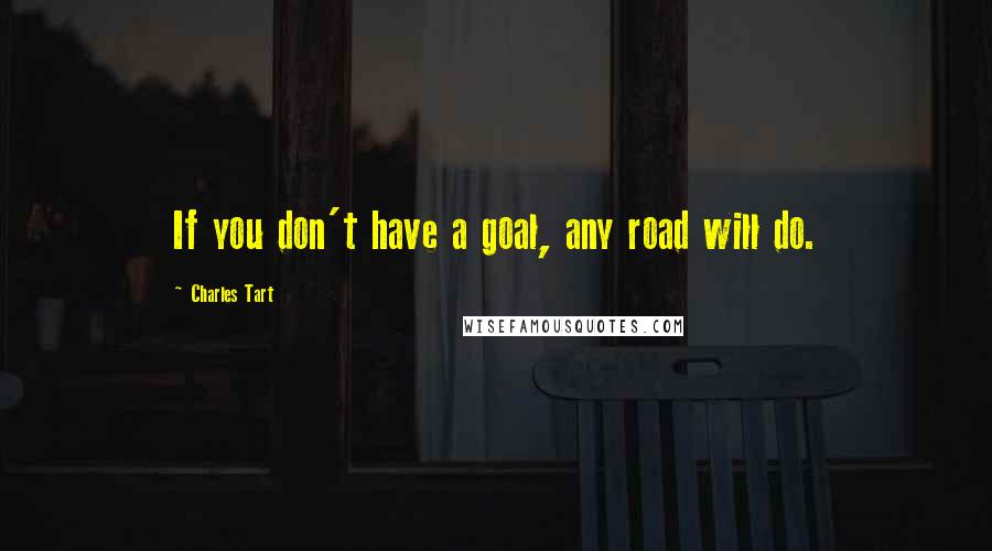 Charles Tart Quotes: If you don't have a goal, any road will do.