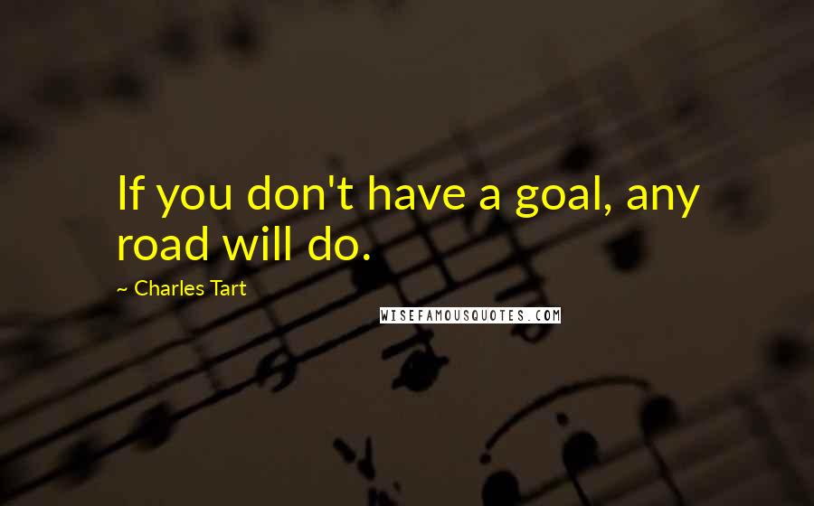 Charles Tart Quotes: If you don't have a goal, any road will do.