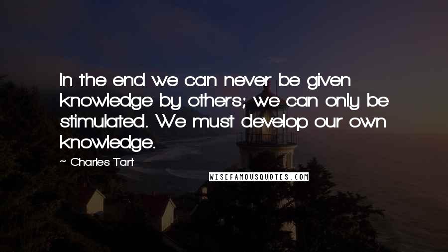 Charles Tart Quotes: In the end we can never be given knowledge by others; we can only be stimulated. We must develop our own knowledge.