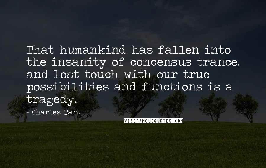Charles Tart Quotes: That humankind has fallen into the insanity of concensus trance, and lost touch with our true possibilities and functions is a tragedy.