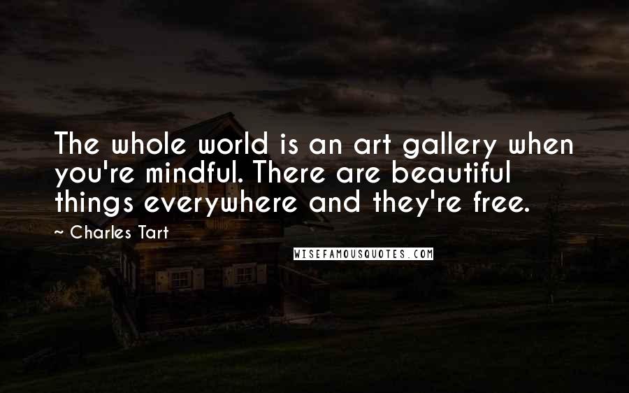 Charles Tart Quotes: The whole world is an art gallery when you're mindful. There are beautiful things everywhere and they're free.