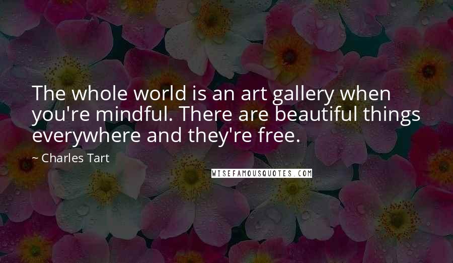 Charles Tart Quotes: The whole world is an art gallery when you're mindful. There are beautiful things everywhere and they're free.