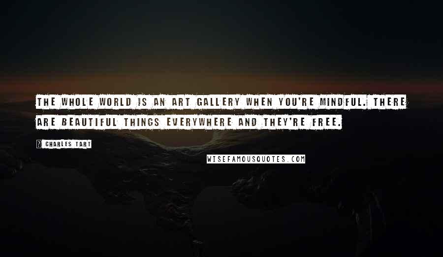 Charles Tart Quotes: The whole world is an art gallery when you're mindful. There are beautiful things everywhere and they're free.