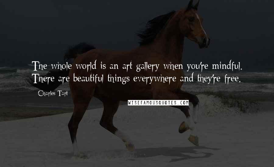 Charles Tart Quotes: The whole world is an art gallery when you're mindful. There are beautiful things everywhere and they're free.