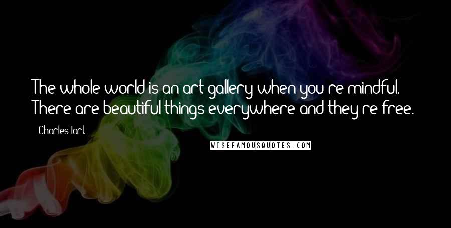 Charles Tart Quotes: The whole world is an art gallery when you're mindful. There are beautiful things everywhere and they're free.
