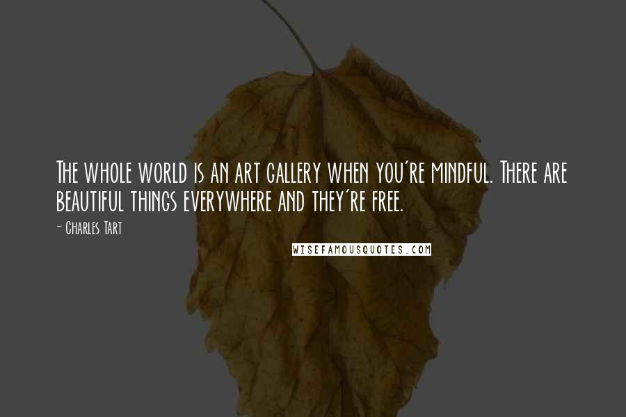 Charles Tart Quotes: The whole world is an art gallery when you're mindful. There are beautiful things everywhere and they're free.