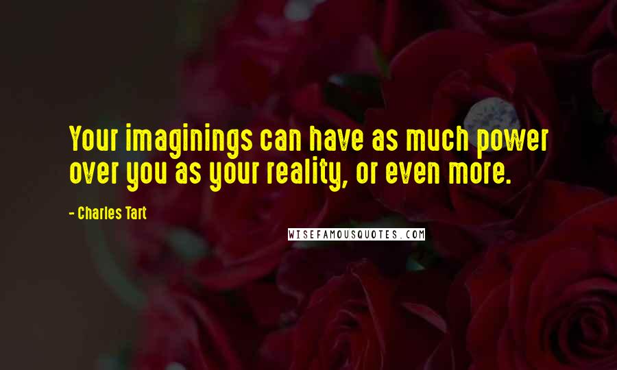 Charles Tart Quotes: Your imaginings can have as much power over you as your reality, or even more.