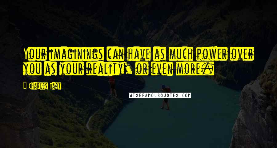 Charles Tart Quotes: Your imaginings can have as much power over you as your reality, or even more.