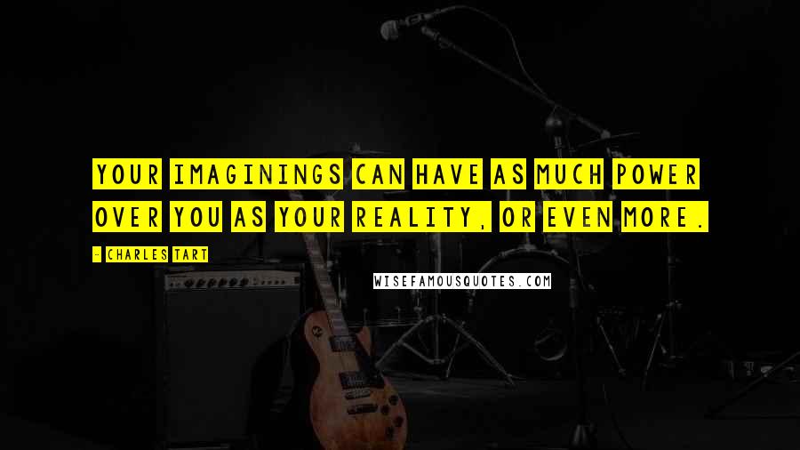 Charles Tart Quotes: Your imaginings can have as much power over you as your reality, or even more.