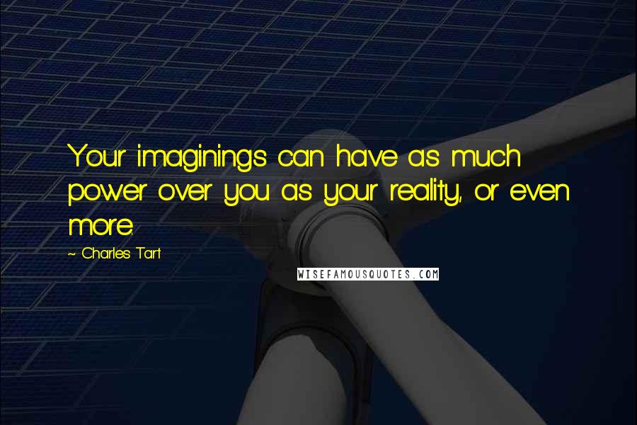 Charles Tart Quotes: Your imaginings can have as much power over you as your reality, or even more.