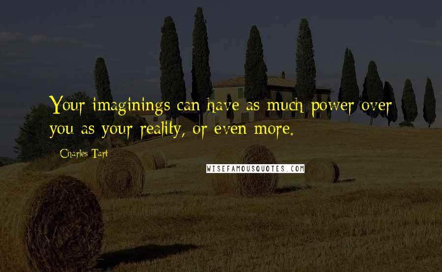 Charles Tart Quotes: Your imaginings can have as much power over you as your reality, or even more.
