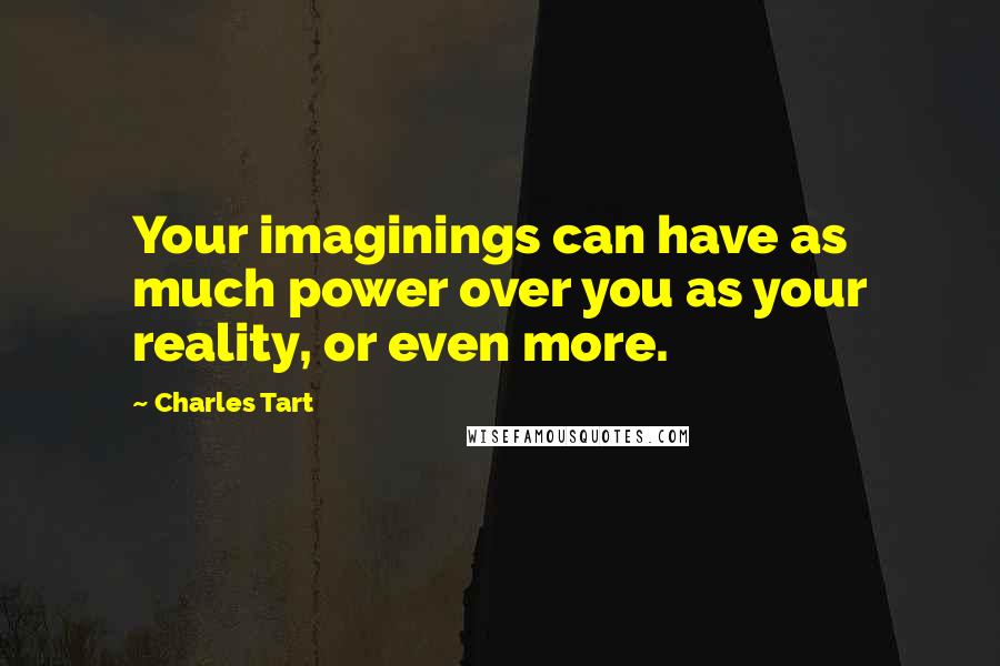Charles Tart Quotes: Your imaginings can have as much power over you as your reality, or even more.