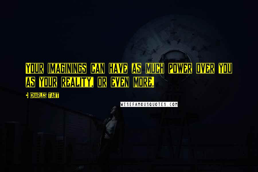 Charles Tart Quotes: Your imaginings can have as much power over you as your reality, or even more.