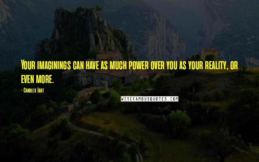 Charles Tart Quotes: Your imaginings can have as much power over you as your reality, or even more.