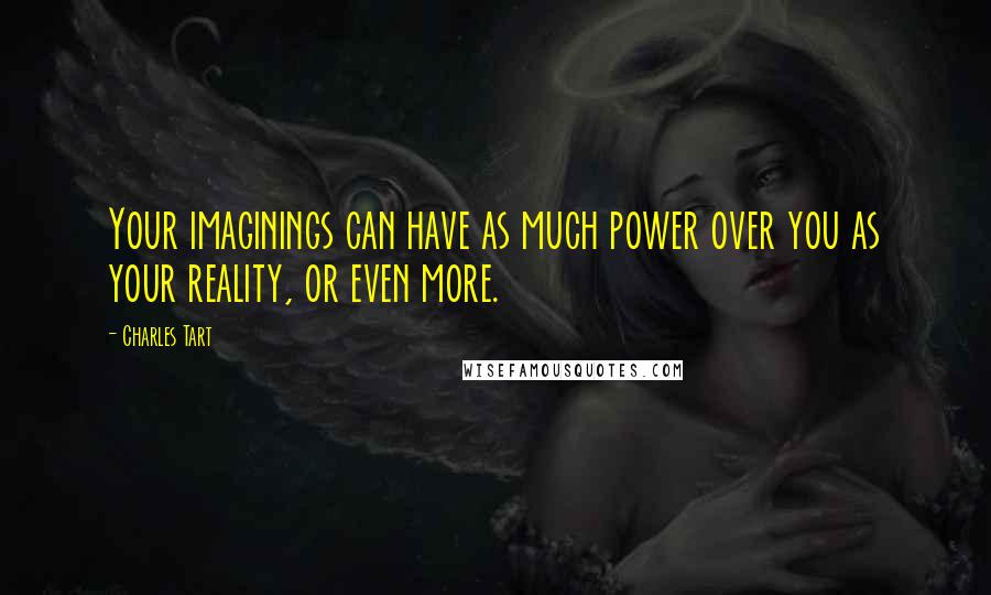 Charles Tart Quotes: Your imaginings can have as much power over you as your reality, or even more.