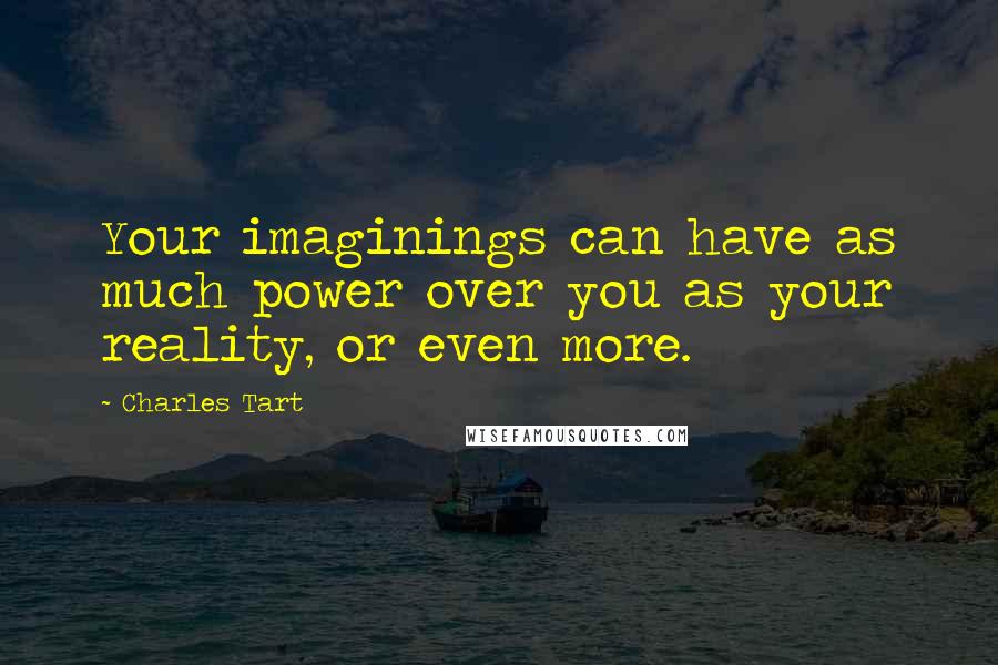 Charles Tart Quotes: Your imaginings can have as much power over you as your reality, or even more.