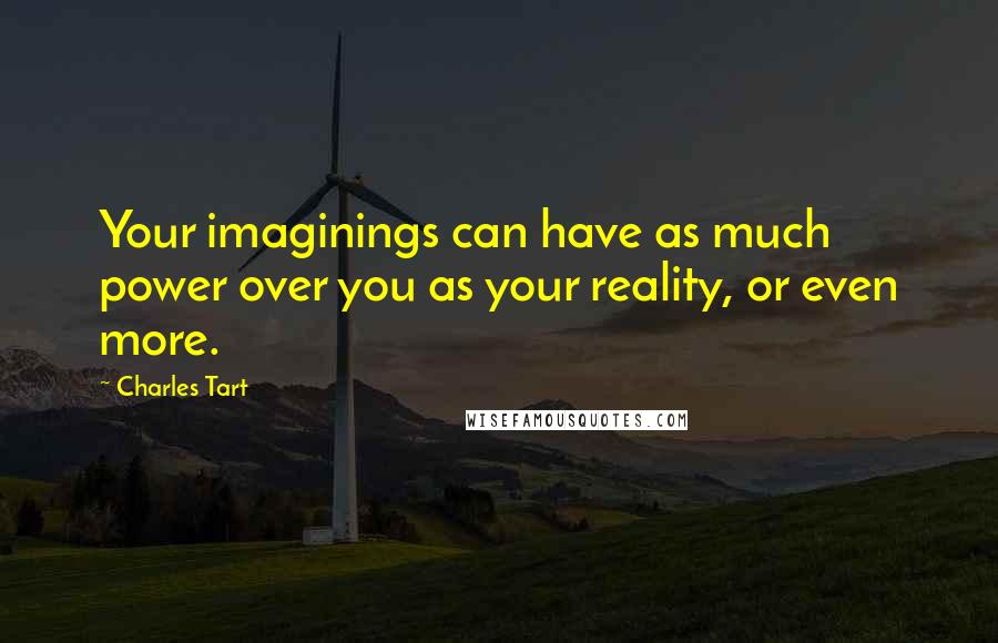 Charles Tart Quotes: Your imaginings can have as much power over you as your reality, or even more.