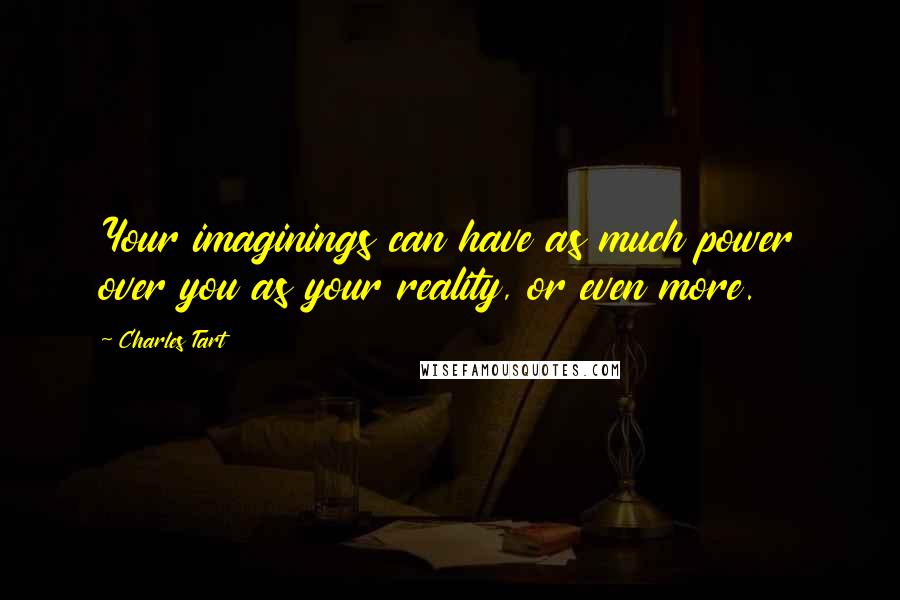 Charles Tart Quotes: Your imaginings can have as much power over you as your reality, or even more.