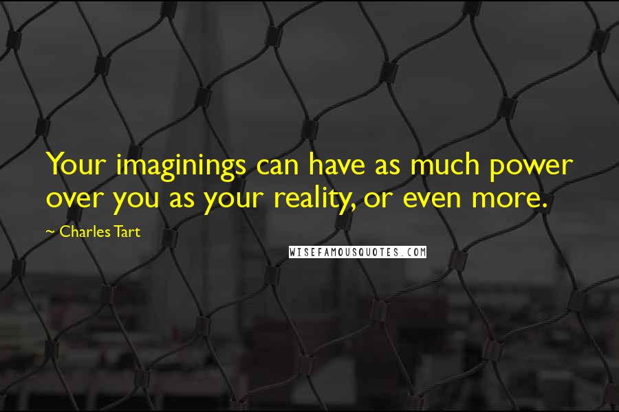 Charles Tart Quotes: Your imaginings can have as much power over you as your reality, or even more.